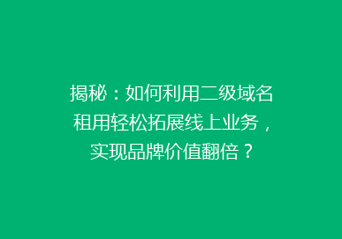 揭秘：如何利用二级域名租用轻松拓展线上业务，实现品牌价值翻倍？