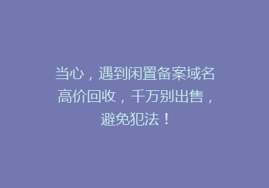 当心，遇到闲置备案域名高价回收，千万别出售，避免犯法！