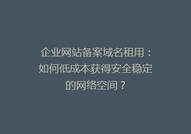 企业网站备案域名租用：如何低成本获得安全稳定的网络空间？