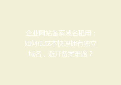 企业网站备案域名租用：如何低成本快速拥有独立域名，避开备案难题？
