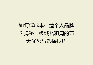 如何低成本打造个人品牌？揭秘二级域名租用的五大优势与选择技巧