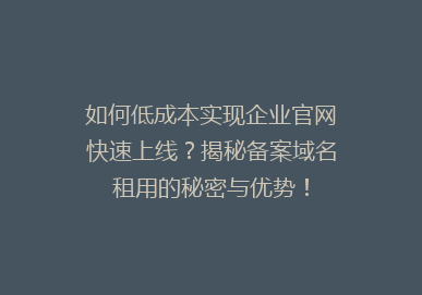 如何低成本实现企业官网快速上线？揭秘备案域名租用的秘密与优势！