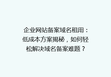 企业网站备案域名租用：低成本方案揭秘，如何轻松解决域名备案难题？