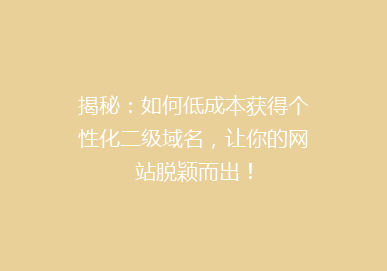 揭秘：如何低成本获得个性化二级域名，让你的网站脱颖而出！