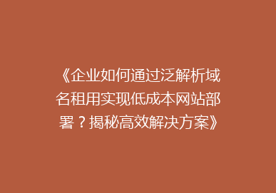 《企业如何通过泛解析域名租用实现低成本网站部署？揭秘高效解决方案》