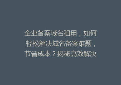 企业备案域名租用，如何轻松解决域名备案难题，节省成本？揭秘高效解决方案！