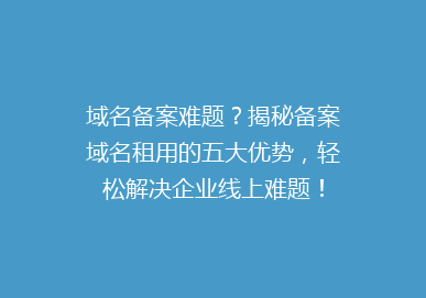 域名备案难题？揭秘备案域名租用的五大优势，轻松解决企业线上难题！