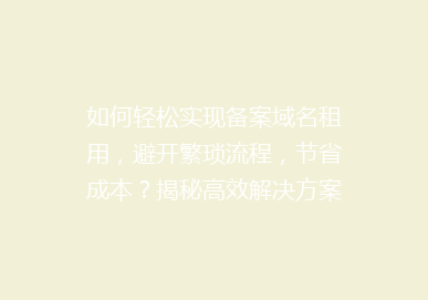 如何轻松实现备案域名租用，避开繁琐流程，节省成本？揭秘高效解决方案！