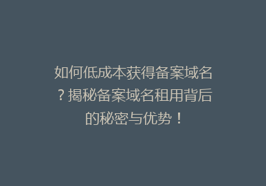 如何低成本获得备案域名？揭秘备案域名租用背后的秘密与优势！
