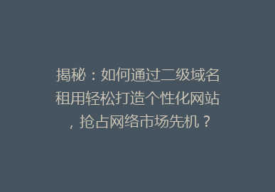 揭秘：如何通过二级域名租用轻松打造个性化网站，抢占网络市场先机？