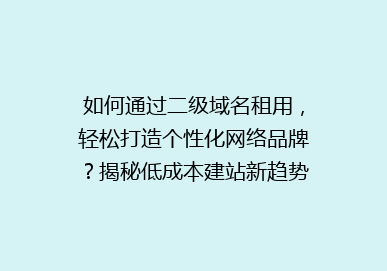 如何通过二级域名租用，轻松打造个性化网络品牌？揭秘低成本建站新趋势！