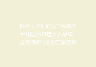 揭秘：如何通过二级域名租用轻松打造个人品牌，避开顶级域名的竞争困境？