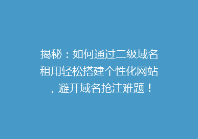 揭秘：如何通过二级域名租用轻松搭建个性化网站，避开域名抢注难题！
