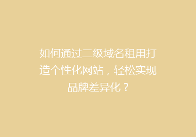 如何通过二级域名租用打造个性化网站，轻松实现品牌差异化？