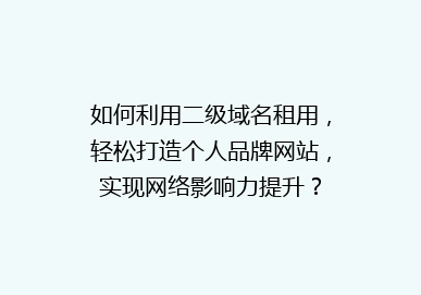 如何利用二级域名租用，轻松打造个人品牌网站，实现网络影响力提升？