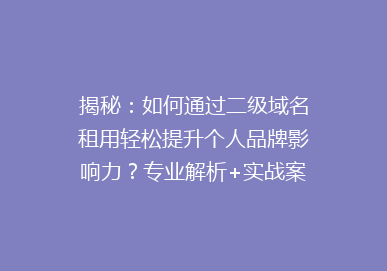 揭秘：如何通过二级域名租用轻松提升个人品牌影响力？专业解析+实战案例！