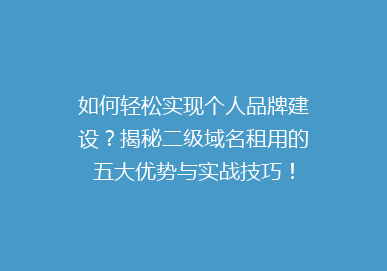 如何轻松实现个人品牌建设？揭秘二级域名租用的五大优势与实战技巧！