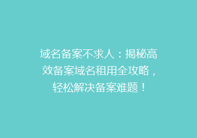 域名备案不求人：揭秘高效备案域名租用全攻略，轻松解决备案难题！