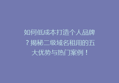 如何低成本打造个人品牌？揭秘二级域名租用的五大优势与热门案例！