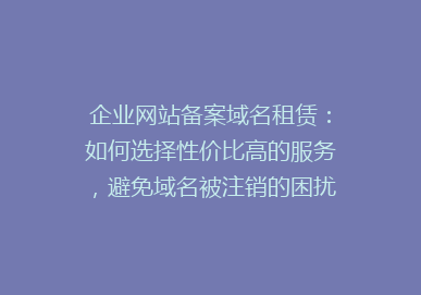 企业网站备案域名租赁：如何选择性价比高的服务，避免域名被注销的困扰？