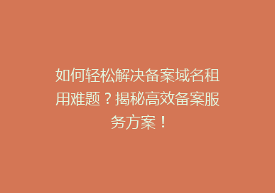如何轻松解决备案域名租用难题？揭秘高效备案服务方案！