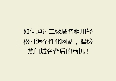 如何通过二级域名租用轻松打造个性化网站，揭秘热门域名背后的商机！