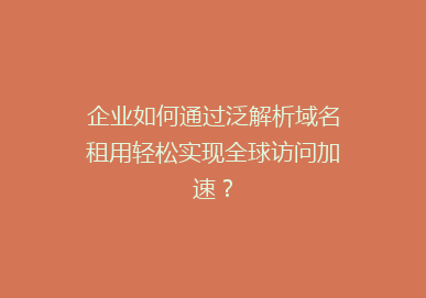 企业如何通过泛解析域名租用轻松实现全球访问加速？