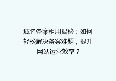 域名备案租用揭秘：如何轻松解决备案难题，提升网站运营效率？