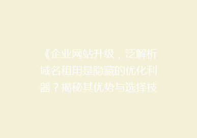 《企业网站升级，泛解析域名租用是隐藏的优化利器？揭秘其优势与选择技巧》