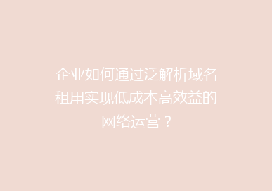 企业如何通过泛解析域名租用实现低成本高效益的网络运营？