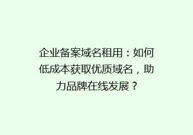 企业备案域名租用：如何低成本获取优质域名，助力品牌在线发展？