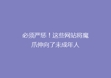 必须严惩！这些网站将魔爪伸向了未成年人