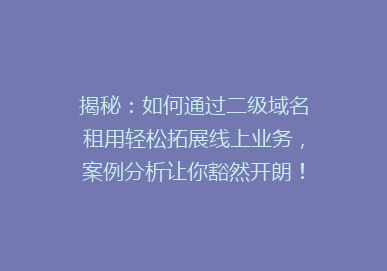 揭秘：如何通过二级域名租用轻松拓展线上业务，案例分析让你豁然开朗！