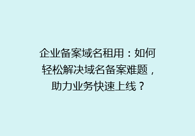 企业备案域名租用：如何轻松解决域名备案难题，助力业务快速上线？