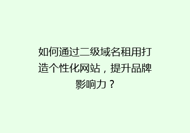 如何通过二级域名租用打造个性化网站，提升品牌影响力？