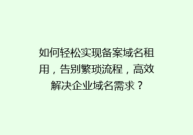 如何轻松实现备案域名租用，告别繁琐流程，高效解决企业域名需求？