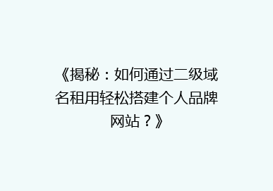《揭秘：如何通过二级域名租用轻松搭建个人品牌网站？》