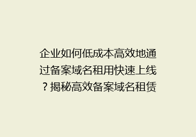 企业如何低成本高效地通过备案域名租用快速上线？揭秘高效备案域名租赁方案！