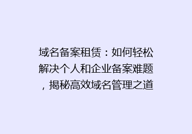 域名备案租赁：如何轻松解决个人和企业备案难题，揭秘高效域名管理之道！