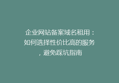 企业网站备案域名租用：如何选择性价比高的服务，避免踩坑指南