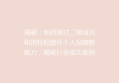揭秘：如何通过二级域名租用轻松提升个人品牌影响力，揭秘行业成功案例！