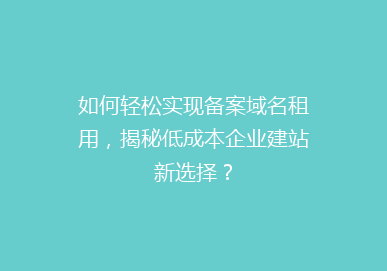 如何轻松实现备案域名租用，揭秘低成本企业建站新选择？