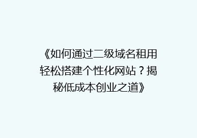 《如何通过二级域名租用轻松搭建个性化网站？揭秘低成本创业之道》