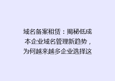 域名备案租赁：揭秘低成本企业域名管理新趋势，为何越来越多企业选择这种方式？