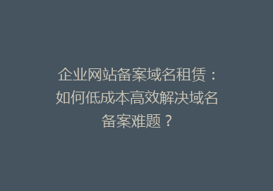 企业网站备案域名租赁：如何低成本高效解决域名备案难题？