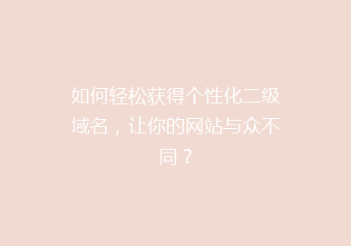 如何轻松获得个性化二级域名，让你的网站与众不同？