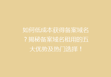 如何低成本获得备案域名？揭秘备案域名租用的五大优势及热门选择！