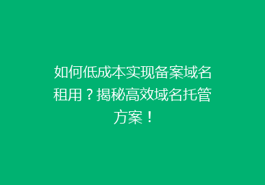 如何低成本实现备案域名租用？揭秘高效域名托管方案！