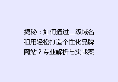 揭秘：如何通过二级域名租用轻松打造个性化品牌网站？专业解析与实战案例！