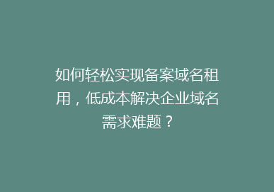 如何轻松实现备案域名租用，低成本解决企业域名需求难题？